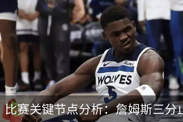 比赛关键节点分析：詹姆斯三分止血背后的得失