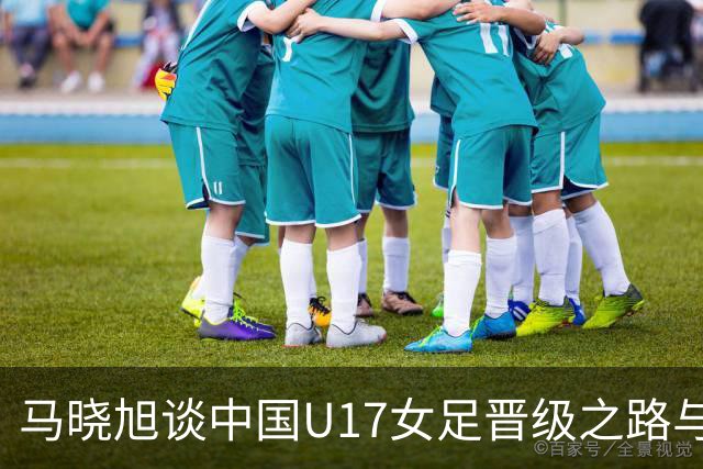 马晓旭谈中国U17女足晋级之路与竞技目标
